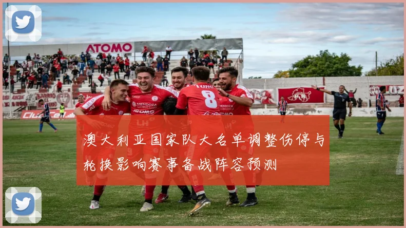 澳大利亚国家队大名单调整伤停与轮换影响赛事备战阵容预测
