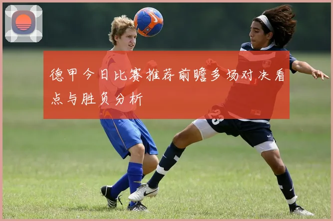 德甲今日比赛推荐前瞻多场对决看点与胜负分析