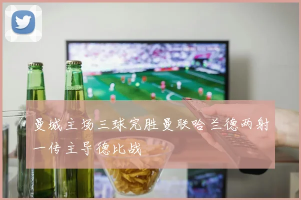 曼城主场三球完胜曼联哈兰德两射一传主导德比战