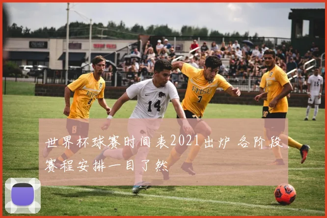 世界杯球赛时间表2021出炉 各阶段赛程安排一目了然