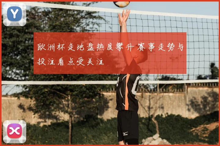 欧洲杯走地盘热度攀升 赛事走势与投注看点受关注