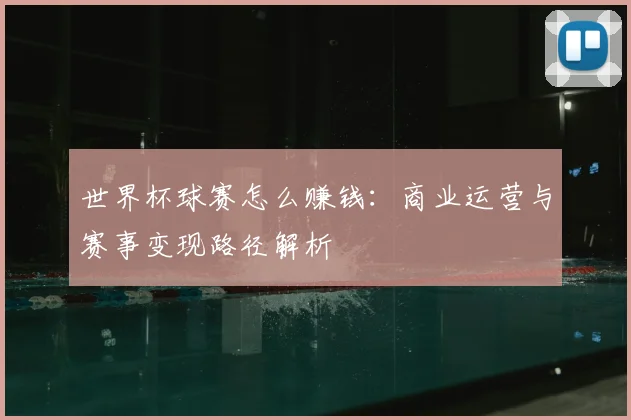 世界杯球赛怎么赚钱:商业运营与赛事变现路径解析