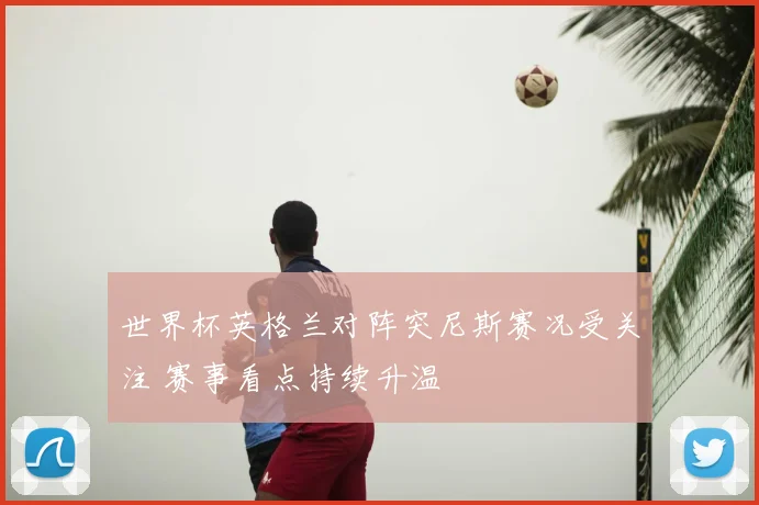 世界杯英格兰对阵突尼斯赛况受关注 赛事看点持续升温