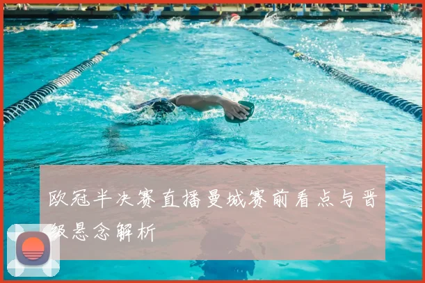 欧冠半决赛直播曼城赛前看点与晋级悬念解析