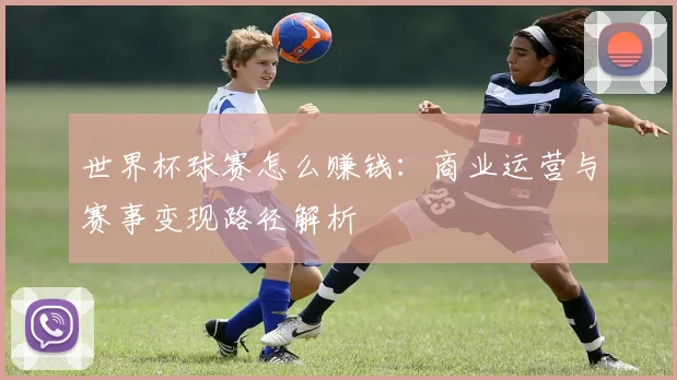 世界杯球赛怎么赚钱:商业运营与赛事变现路径解析