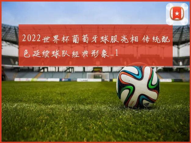 2022世界杯葡萄牙球服亮相 传统配色延续球队经典形象_1