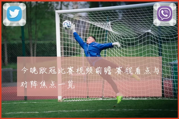 今晚欧冠比赛视频前瞻 赛程看点与对阵焦点一览