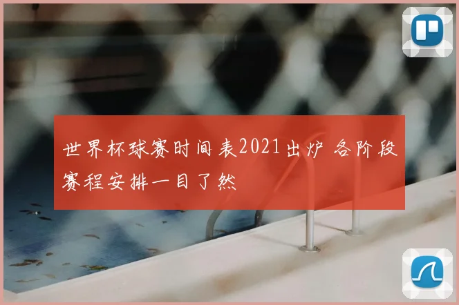 世界杯球赛时间表2021出炉 各阶段赛程安排一目了然