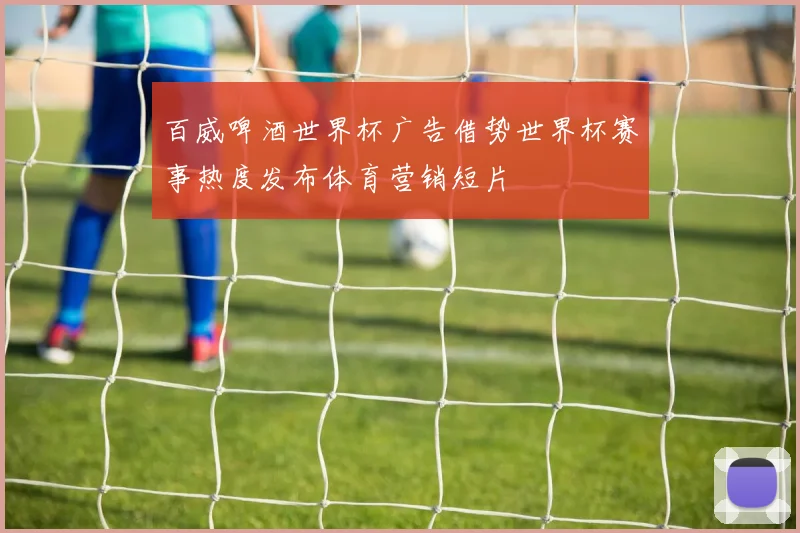 百威啤酒世界杯广告借势世界杯赛事热度发布体育营销短片