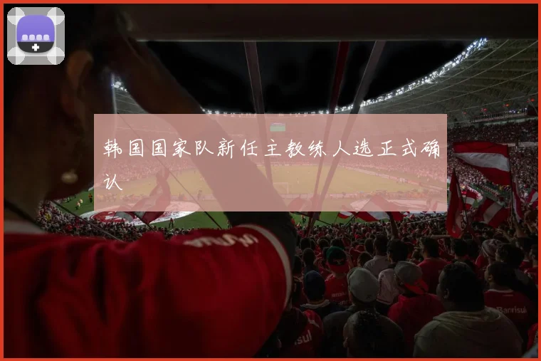 韩国国家队新任主教练人选正式确认