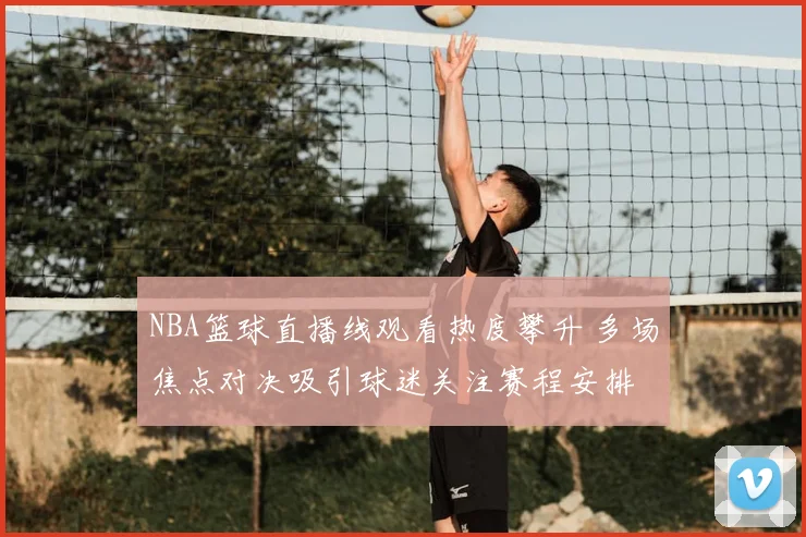 NBA篮球直播线观看热度攀升 多场焦点对决吸引球迷关注赛程安排