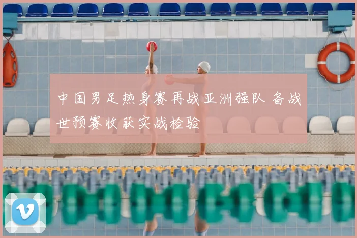 中国男足热身赛再战亚洲强队 备战世预赛收获实战检验