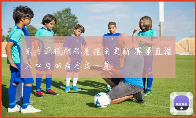 东方卫视线观看指南更新 赛事直播入口与回看方式一览