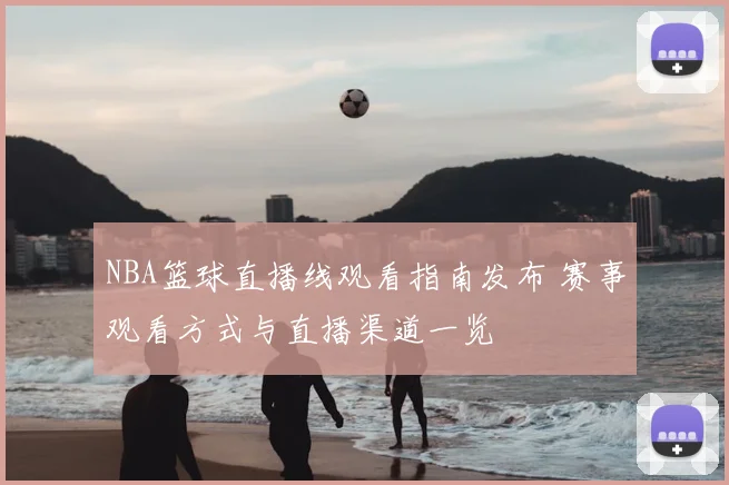 NBA篮球直播线观看指南发布 赛事观看方式与直播渠道一览