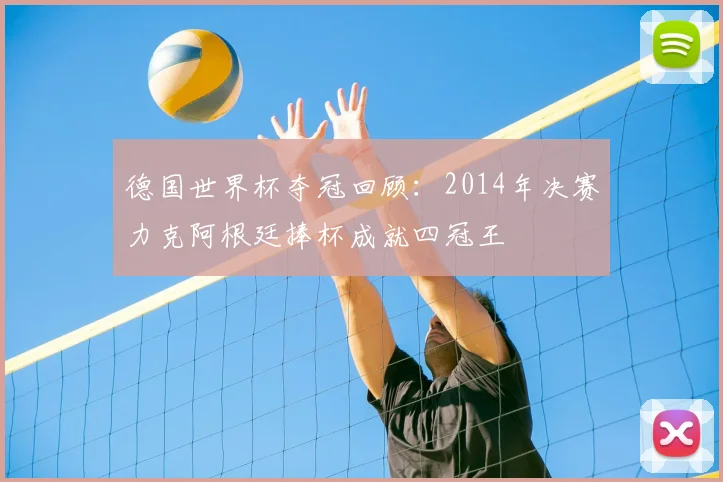 德国世界杯夺冠回顾：2014年决赛力克阿根廷捧杯成就四冠王