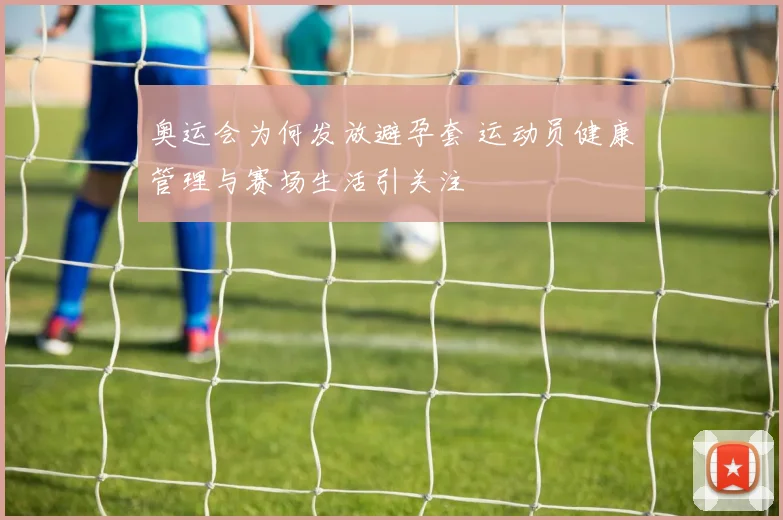 奥运会为何发放避孕套 运动员健康管理与赛场生活引关注