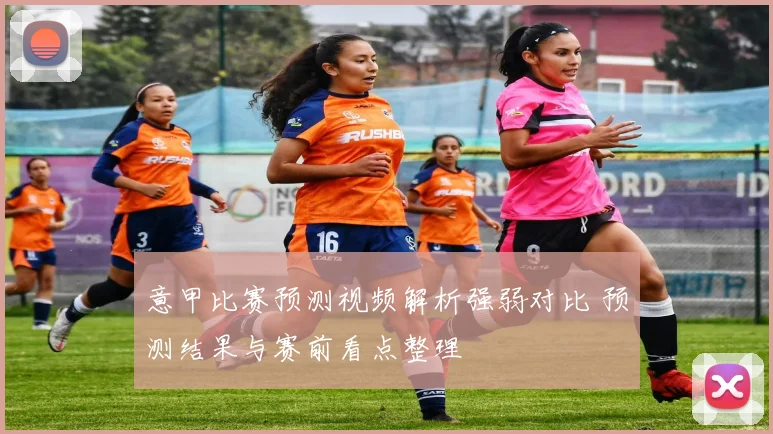意甲比赛预测视频解析强弱对比 预测结果与赛前看点整理
