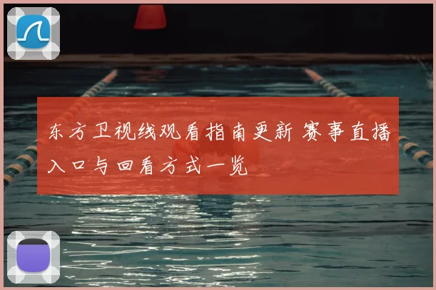 东方卫视线观看指南更新 赛事直播入口与回看方式一览