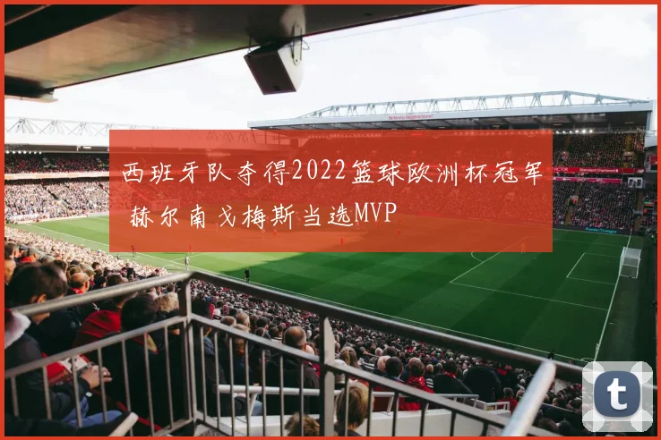 西班牙队夺得2022篮球欧洲杯冠军 赫尔南戈梅斯当选MVP