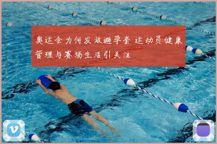 奥运会为何发放避孕套 运动员健康管理与赛场生活引关注