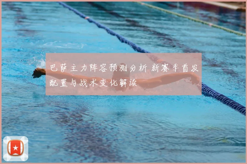 巴萨主力阵容预测分析 新赛季首发配置与战术变化解读