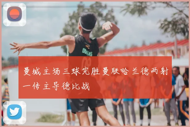 曼城主场三球完胜曼联哈兰德两射一传主导德比战