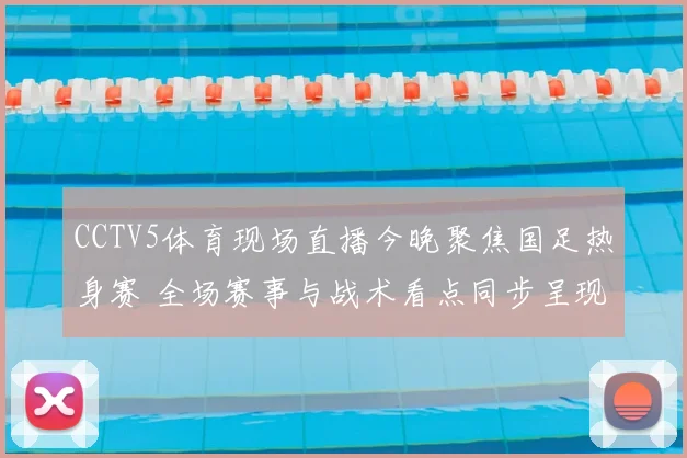 CCTV5体育现场直播今晚聚焦国足热身赛 全场赛事与战术看点同步呈现