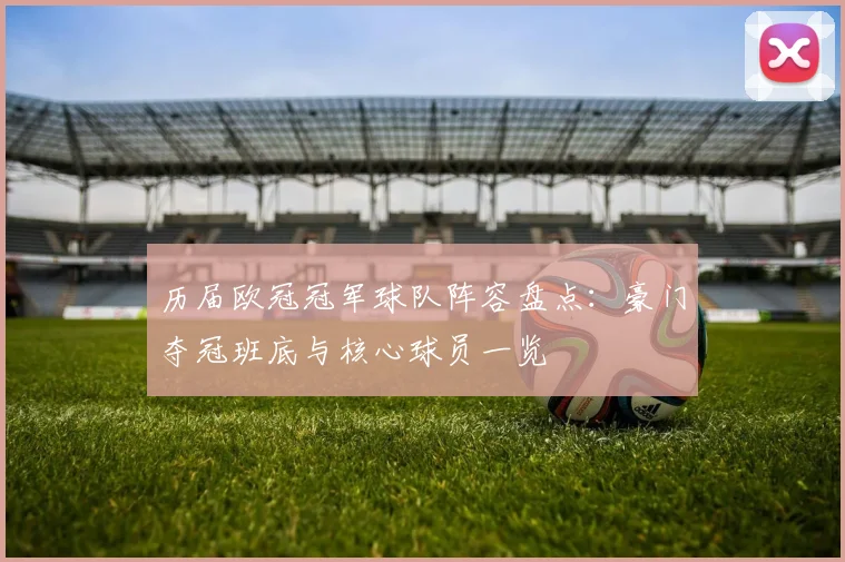 历届欧冠冠军球队阵容盘点：豪门夺冠班底与核心球员一览