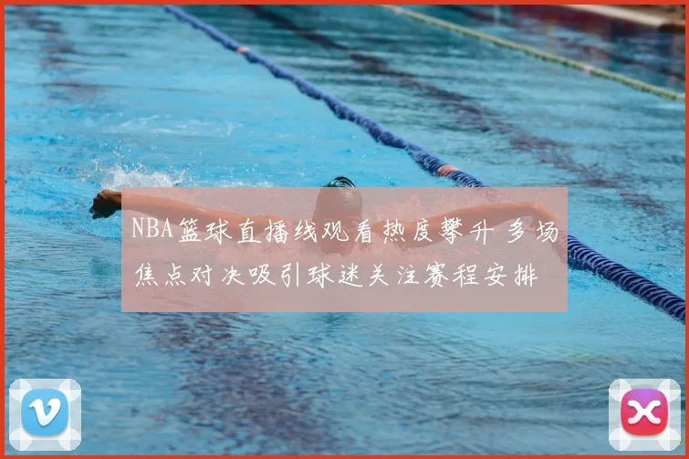 NBA篮球直播线观看热度攀升 多场焦点对决吸引球迷关注赛程安排