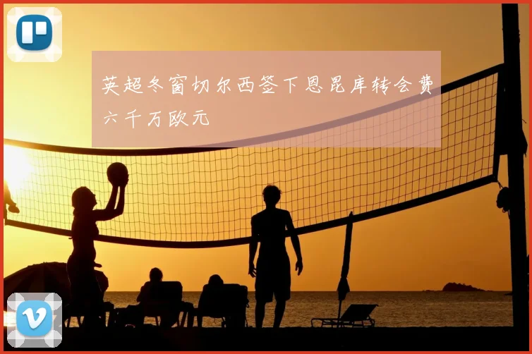 英超冬窗切尔西签下恩昆库转会费六千万欧元