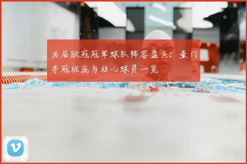 历届欧冠冠军球队阵容盘点:豪门夺冠班底与核心球员一览