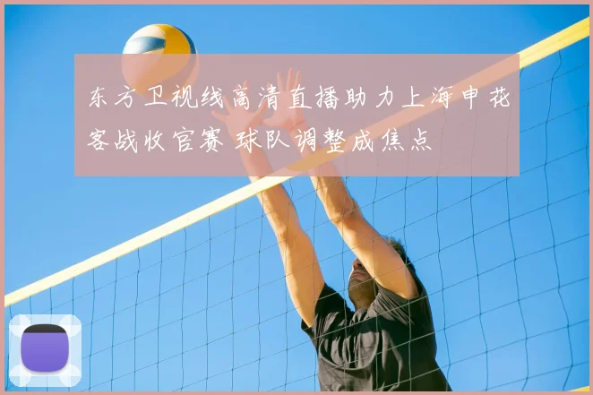 东方卫视线高清直播助力上海申花客战收官赛 球队调整成焦点