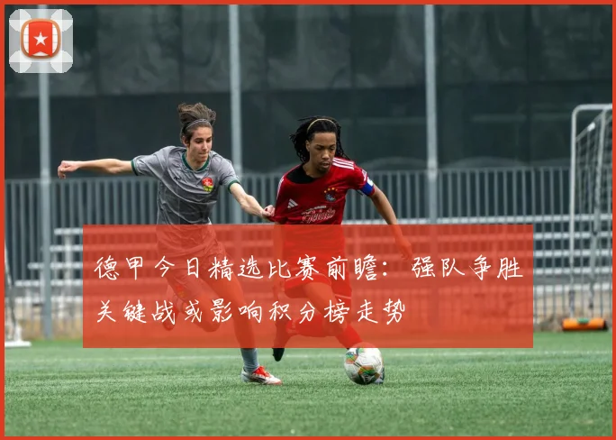 德甲今日精选比赛前瞻：强队争胜关键战或影响积分榜走势